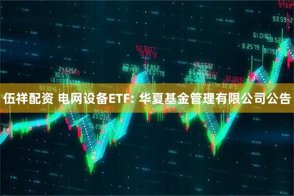 伍祥配资 电网设备ETF: 华夏基金管理有限公司公告