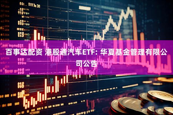 百事达配资 港股通汽车ETF: 华夏基金管理有限公司公告