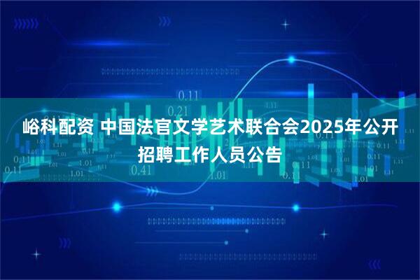 峪科配资 中国法官文学艺术联合会2025年公开招聘工作人员公告