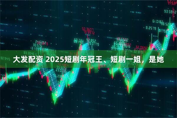 大发配资 2025短剧年冠王、短剧一姐,是她