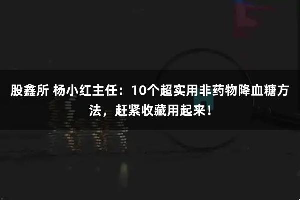 股鑫所 杨小红主任：10个超实用非药物降血糖方法，赶紧收藏用起来！