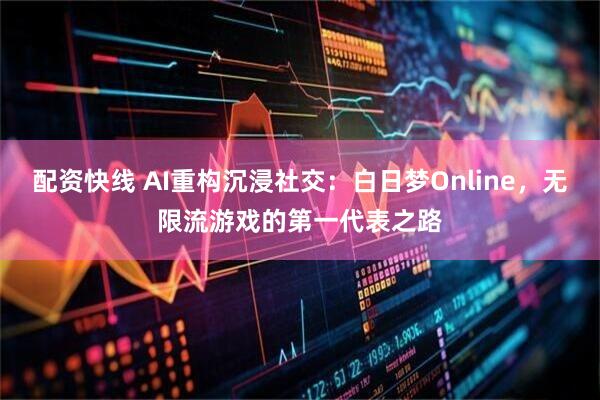 配资快线 AI重构沉浸社交：白日梦Online，无限流游戏的第一代表之路