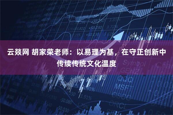 云燚网 胡家荣老师：以易理为基，在守正创新中传续传统文化温度