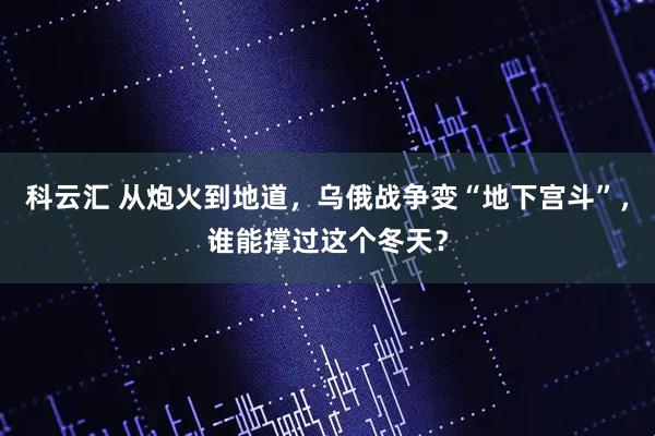 科云汇 从炮火到地道，乌俄战争变“地下宫斗”，谁能撑过这个冬天？