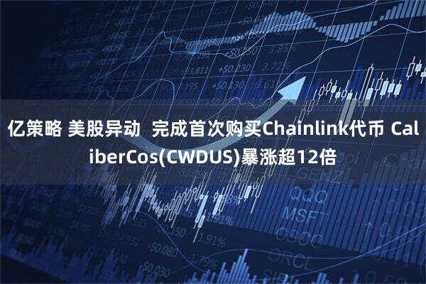 亿策略 美股异动 完成首次购买Chainlink代币 CaliberCos(CWDUS)暴涨超12倍