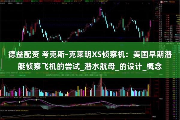 德益配资 考克斯-克莱明XS侦察机:美国早期潜艇侦察飞机的尝试_潜水航母_的设计_概念